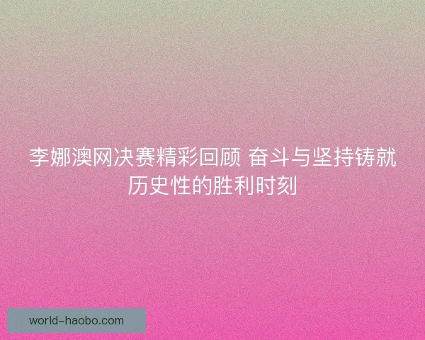 李娜澳网决赛精彩回顾 奋斗与坚持铸就历史性的胜利时刻