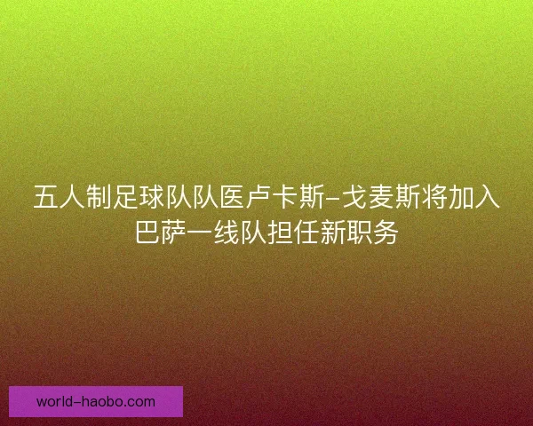 五人制足球队队医卢卡斯-戈麦斯将加入巴萨一线队担任新职务